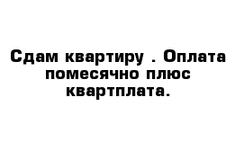 Сдам квартиру . Оплата помесячно плюс квартплата.